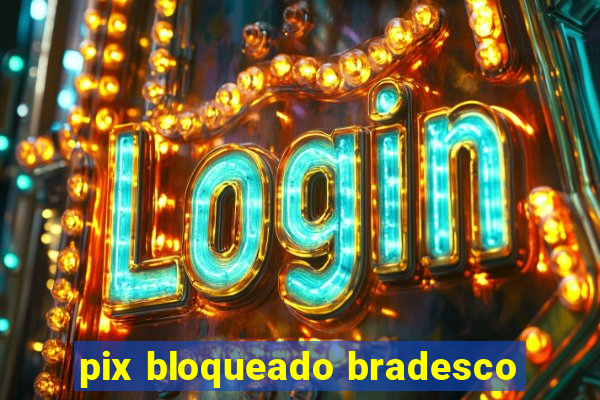 pix bloqueado bradesco